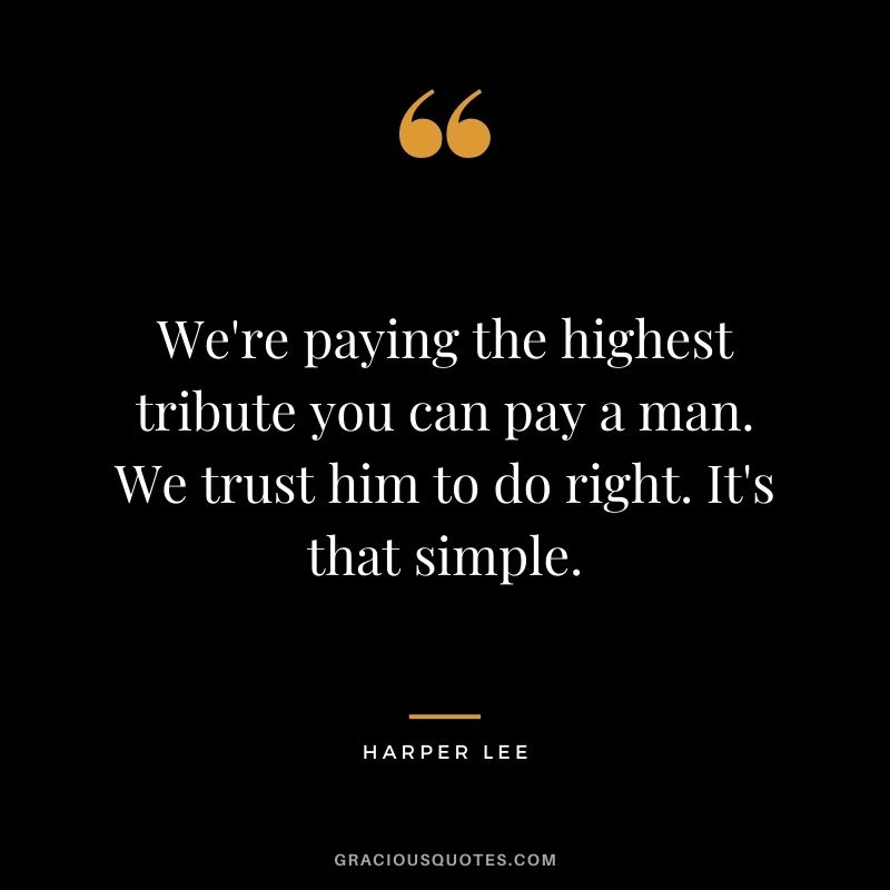 We're paying the highest tribute you can pay a man. We trust him to do right. It's that simple.