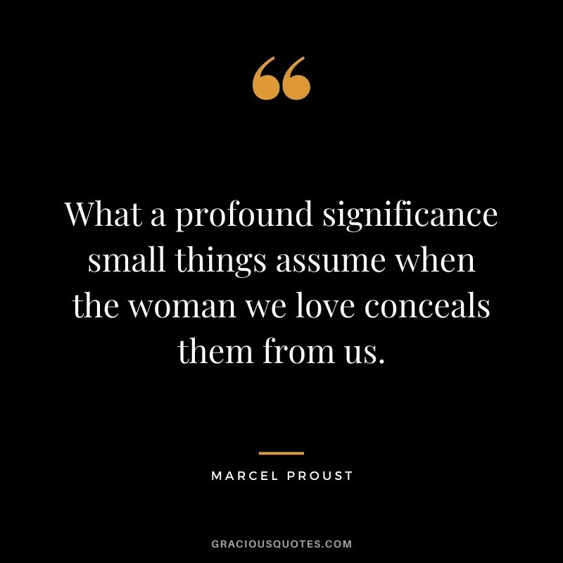 What a profound significance small things assume when the woman we love conceals them from us.