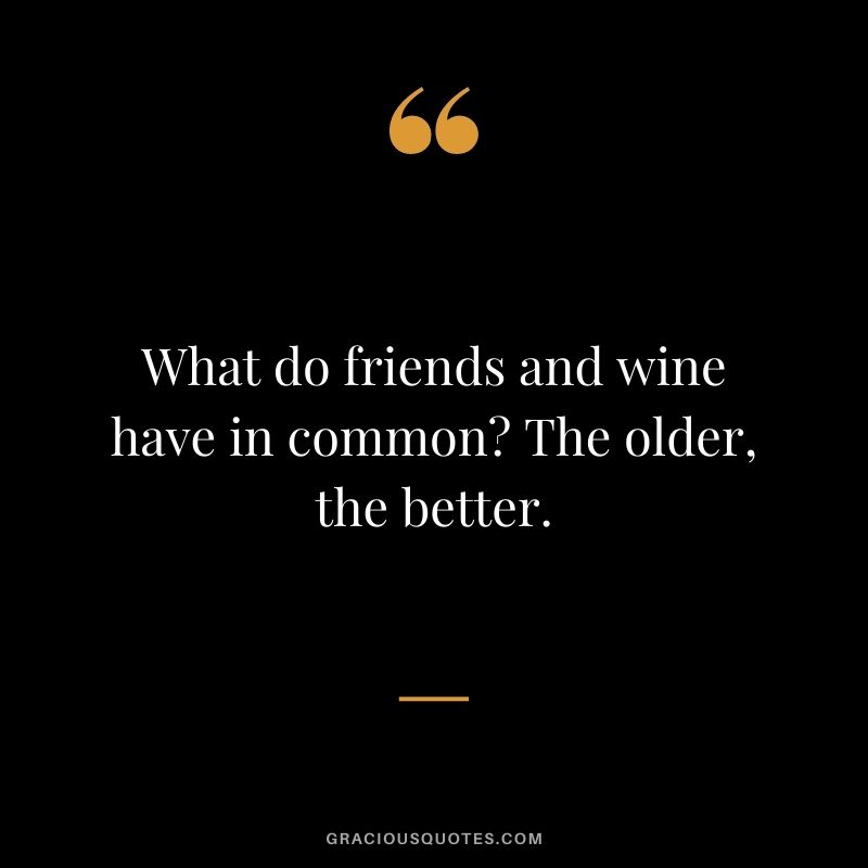 What do friends and wine have in common? The older, the better.