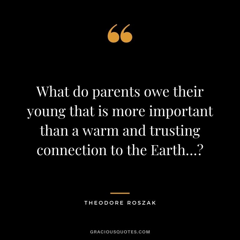 What do parents owe their young that is more important than a warm and trusting connection to the Earth…? - Theodore Roszak
