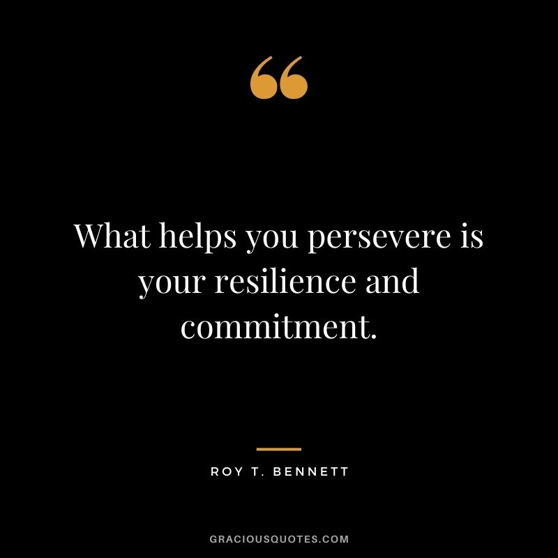 What helps you persevere is your resilience and commitment. ― Roy T. Bennett