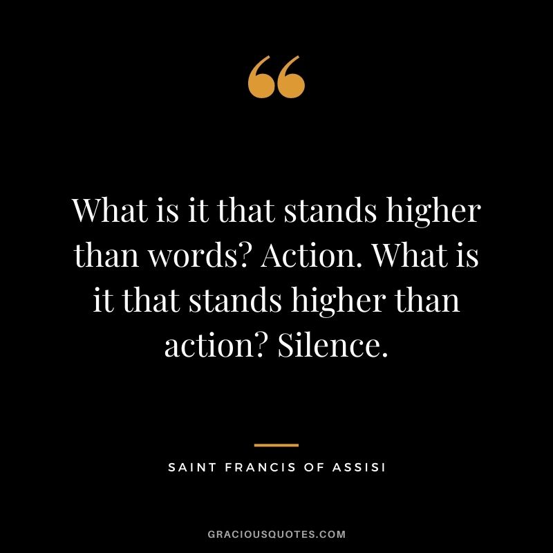 What is it that stands higher than words? Action. What is it that stands higher than action? Silence.