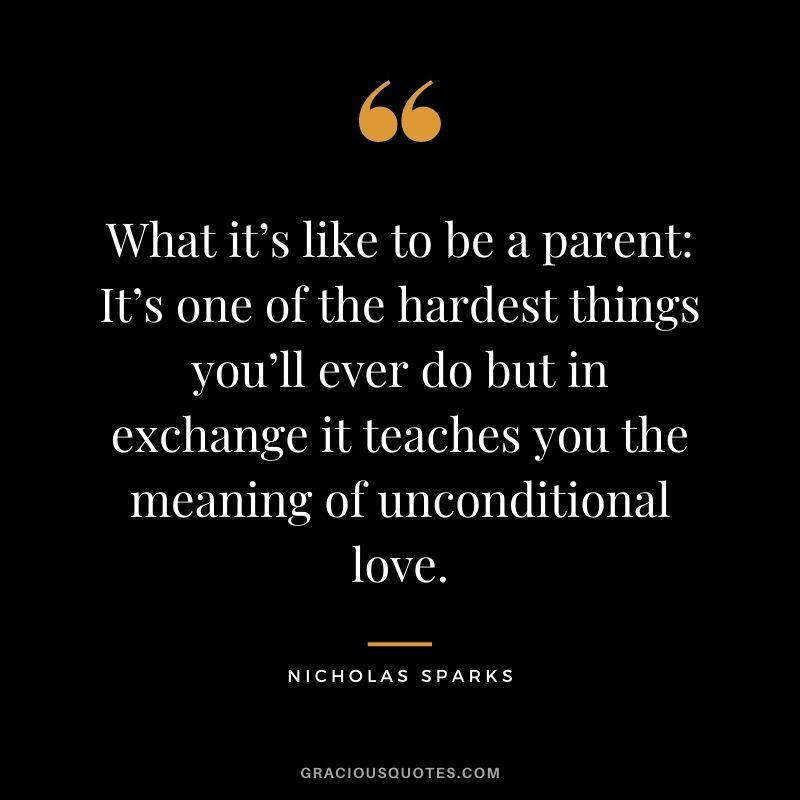 What it’s like to be a parent It’s one of the hardest things you’ll ever do but in exchange it teaches you the meaning of unconditional love. - Nicholas Sparks