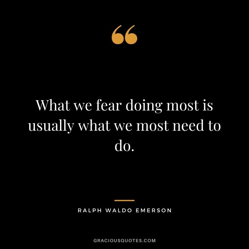 What we fear doing most is usually what we most need to do. - Ralph Waldo Emerson