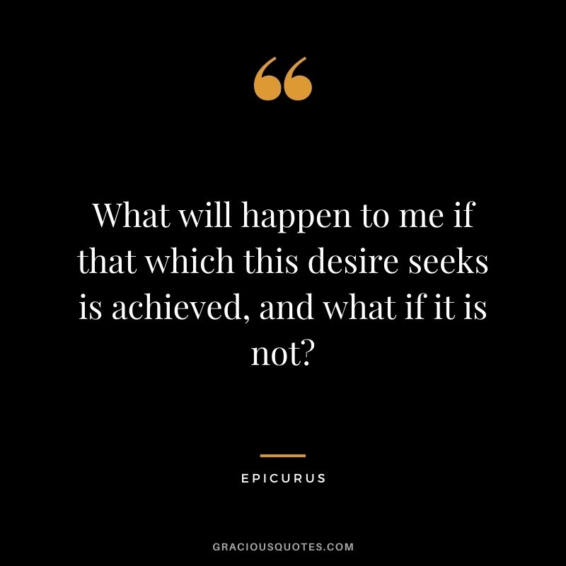 What will happen to me if that which this desire seeks is achieved, and what if it is not?