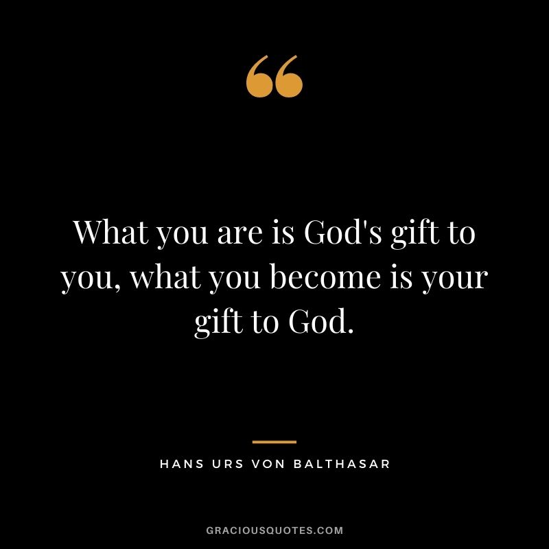 What you are is God's gift to you, what you become is your gift to God. ― Hans Urs von Balthasar