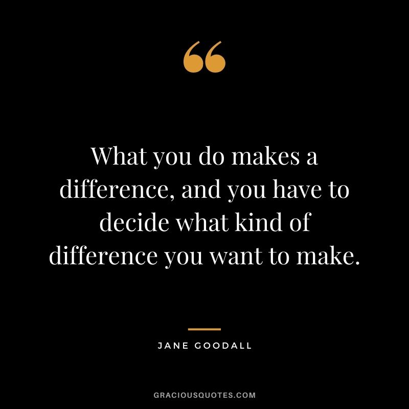 What you do makes a difference, and you have to decide what kind of difference you want to make. - Jane Goodall