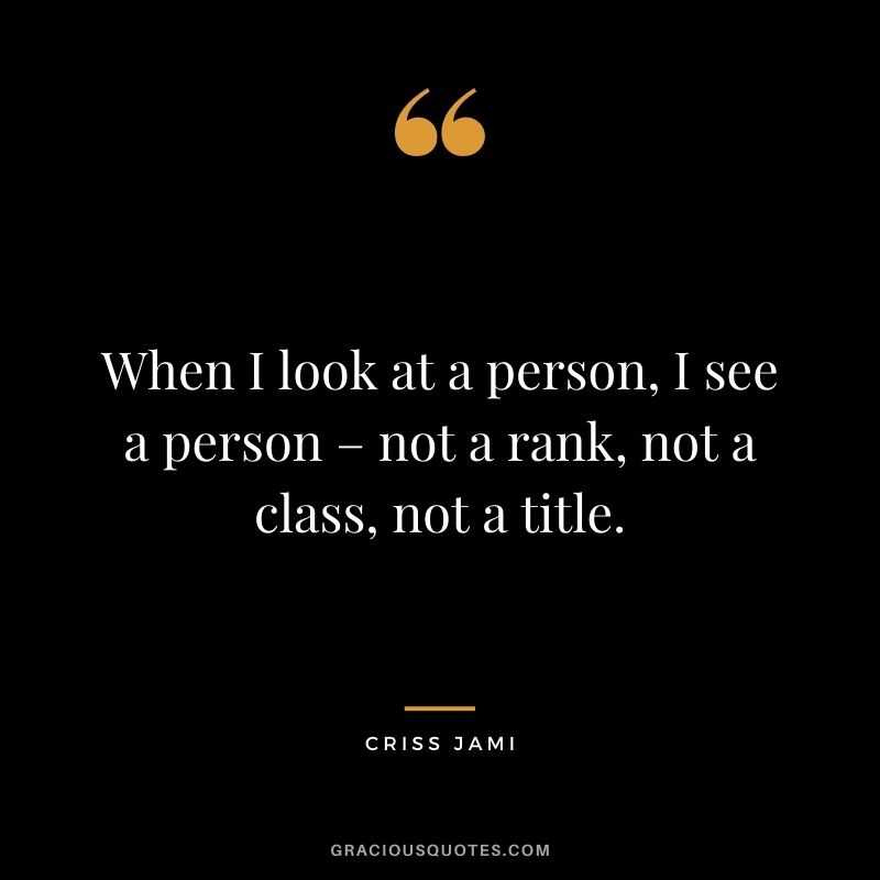 When I look at a person, I see a person – not a rank, not a class, not a title.