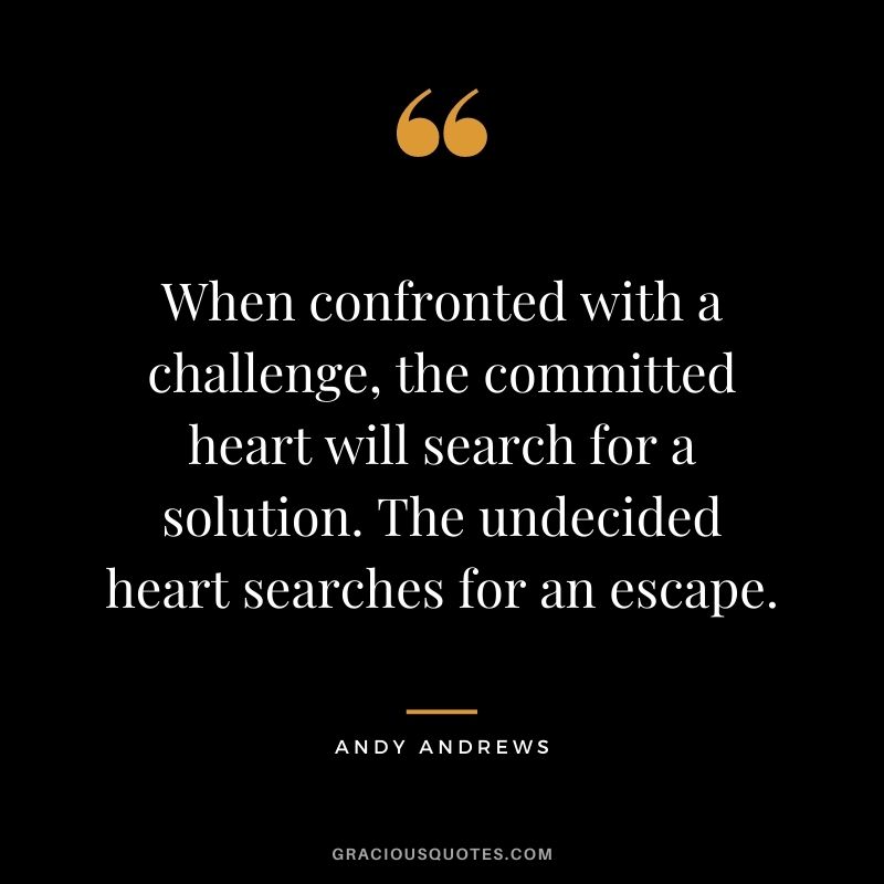 When confronted with a challenge, the committed heart will search for a solution. The undecided heart searches for an escape. - Andy Andrews