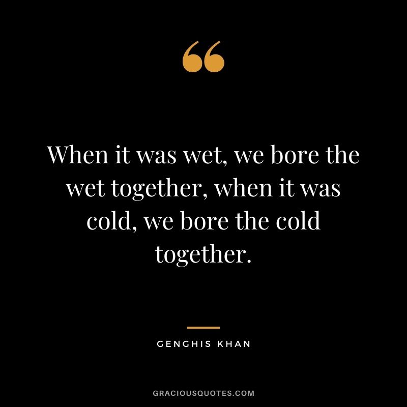 When it was wet, we bore the wet together, when it was cold, we bore the cold together.