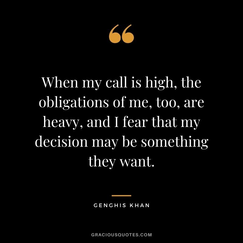 When my call is high, the obligations of me, too, are heavy, and I fear that my decision may be something they want.