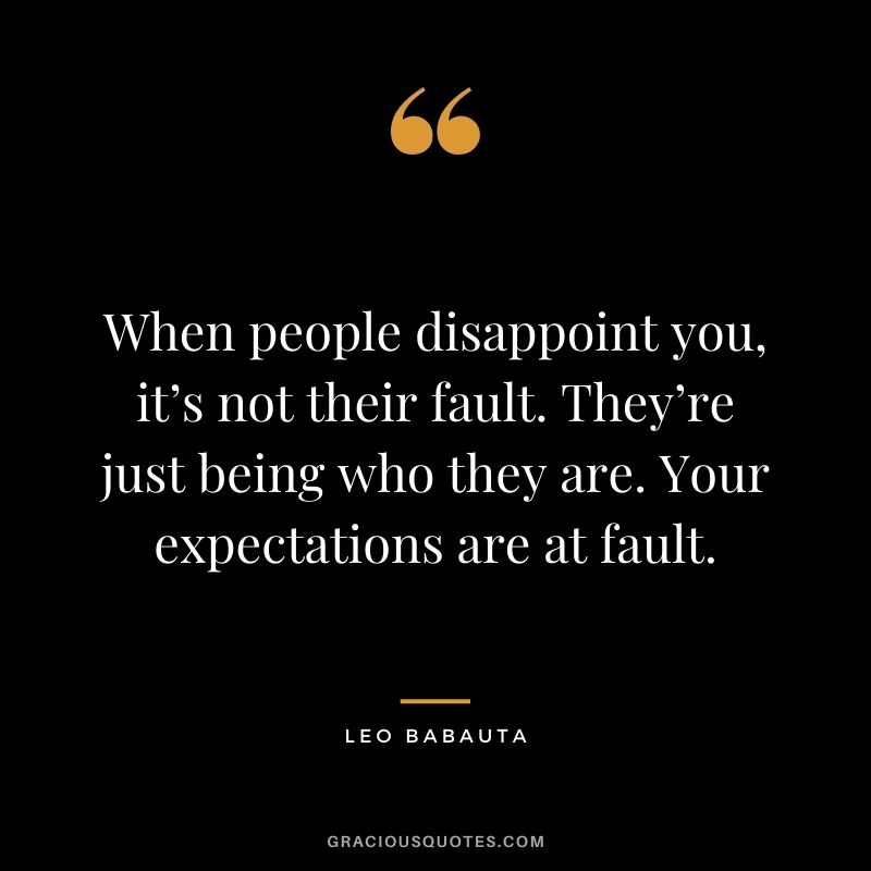 When people disappoint you, it’s not their fault. They’re just being who they are. Your expectations are at fault.
