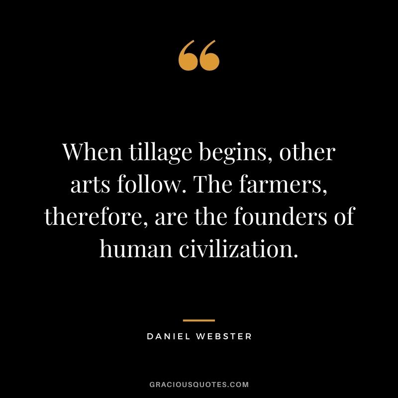 When tillage begins, other arts follow. The farmers, therefore, are the founders of human civilization. – Daniel Webster