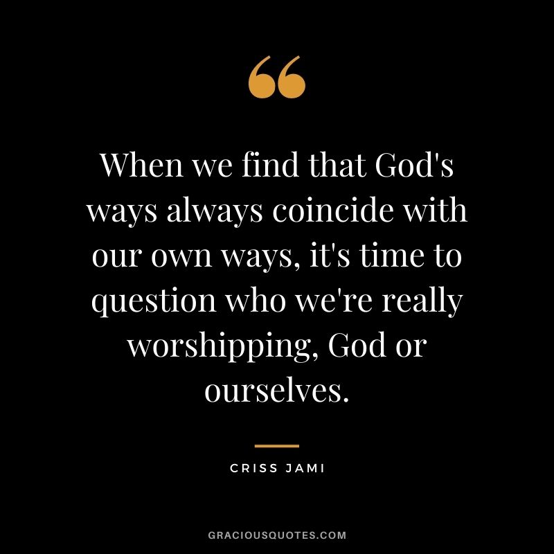When we find that God's ways always coincide with our own ways, it's time to question who we're really worshipping, God or ourselves.