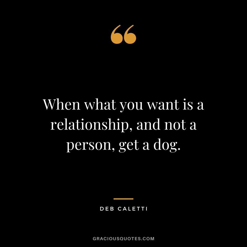 When what you want is a relationship, and not a person, get a dog. ― Deb Caletti