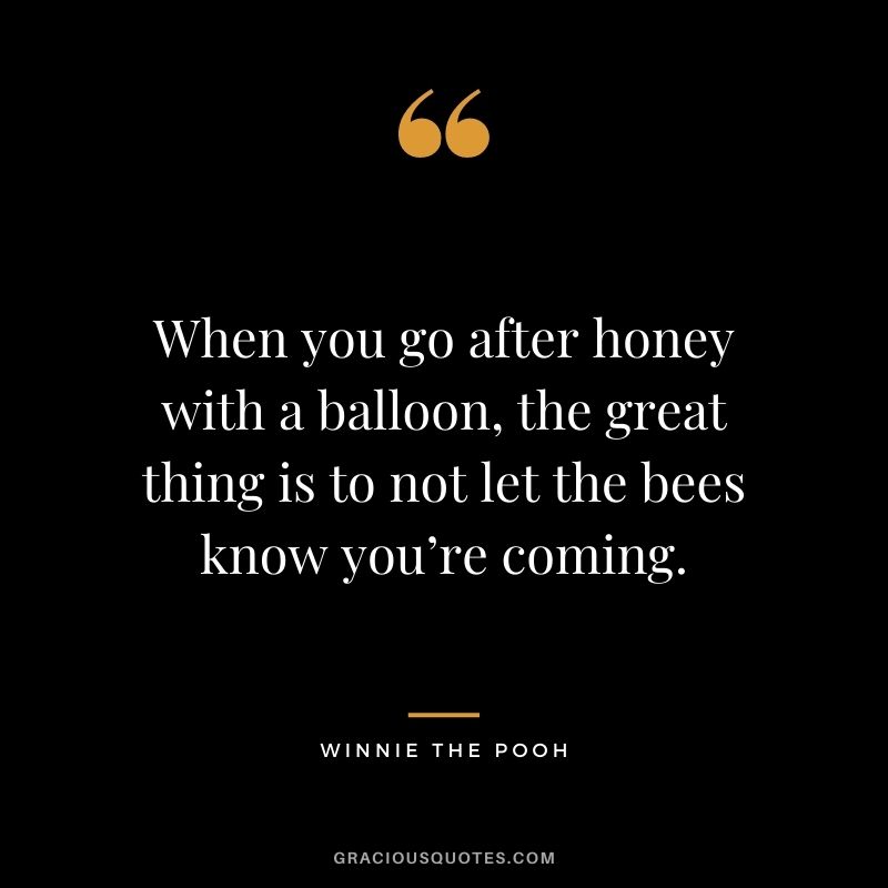 When you go after honey with a balloon, the great thing is to not let the bees know you’re coming.