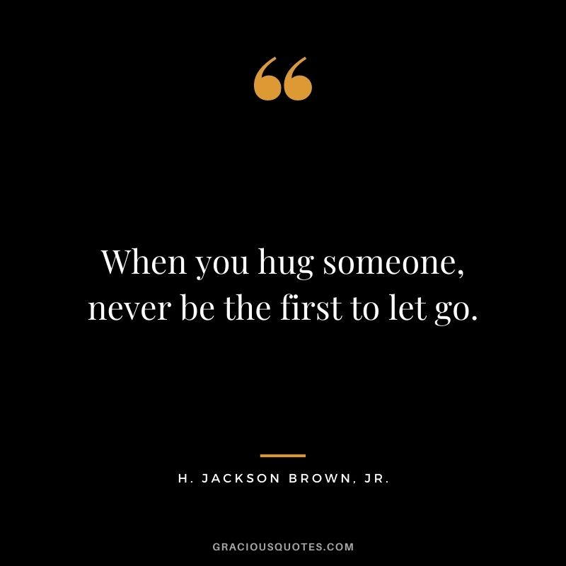 When you hug someone, never be the first to let go. – H. Jackson Brown, Jr.