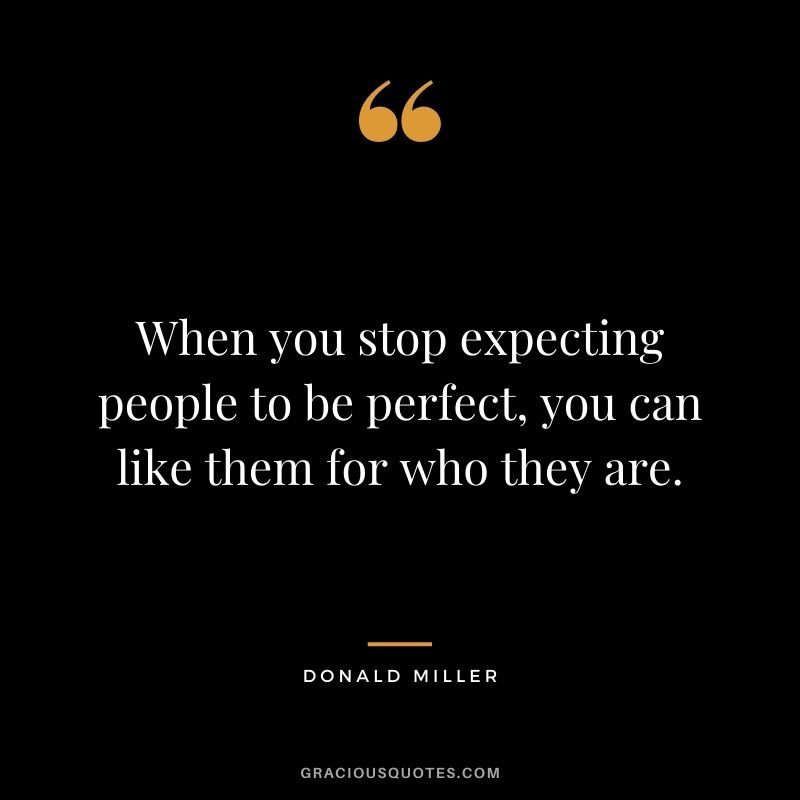 When you stop expecting people to be perfect, you can like them for who they are. ― Donald Miller