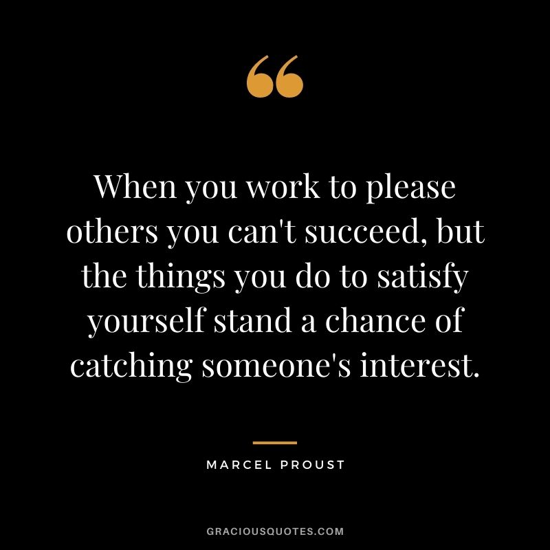 When you work to please others you can't succeed, but the things you do to satisfy yourself stand a chance of catching someone's interest.