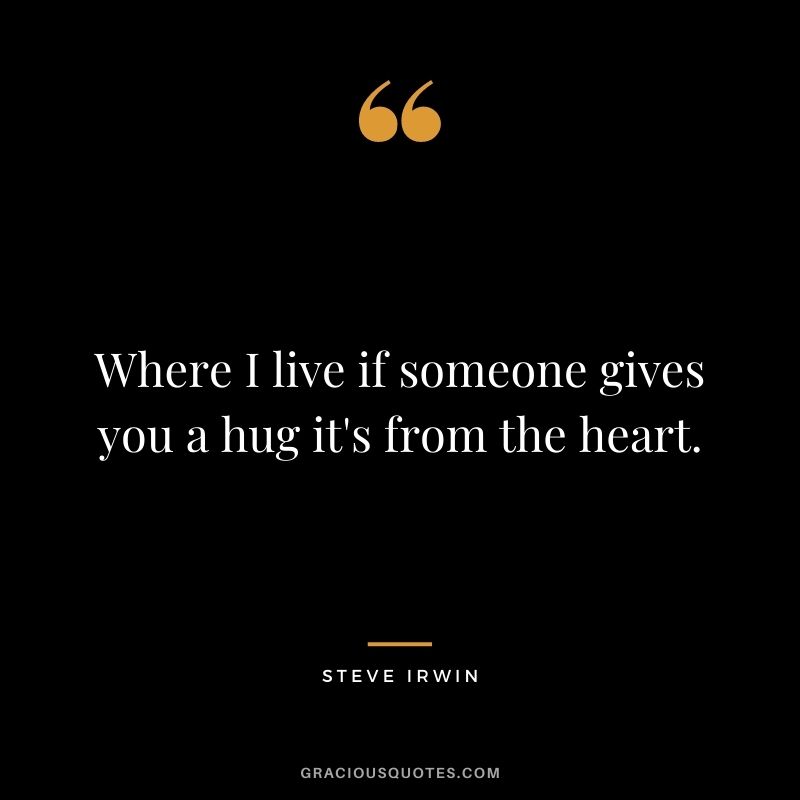 Where I live if someone gives you a hug it's from the heart. - Steve Irwin