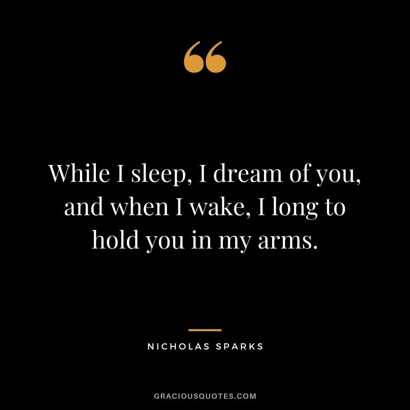 While I sleep, I dream of you, and when I wake, I long to hold you in my arms.