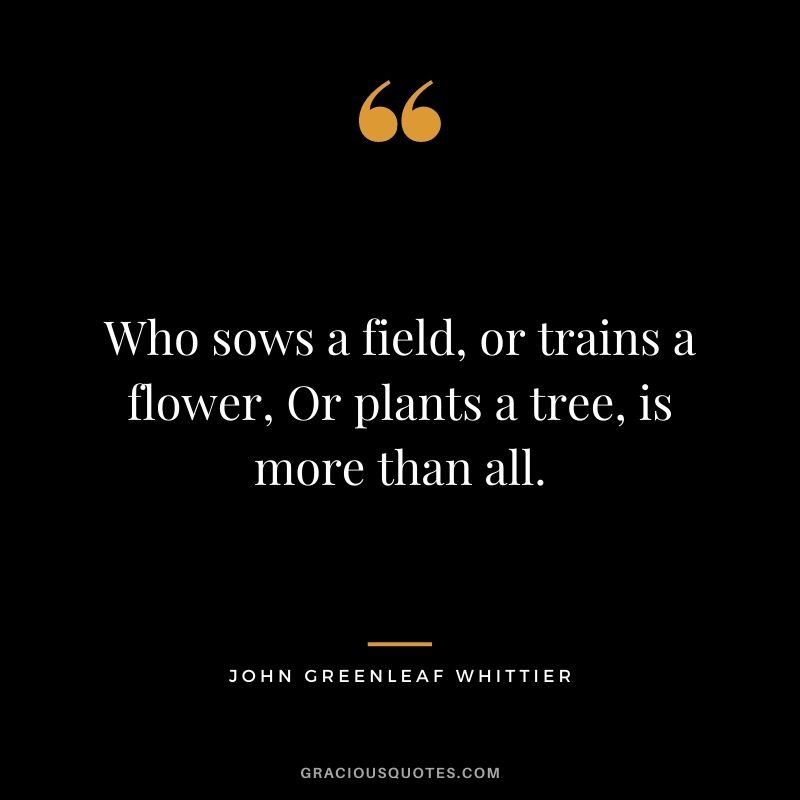Who sows a field, or trains a flower, Or plants a tree, is more than all. — John Greenleaf Whittier