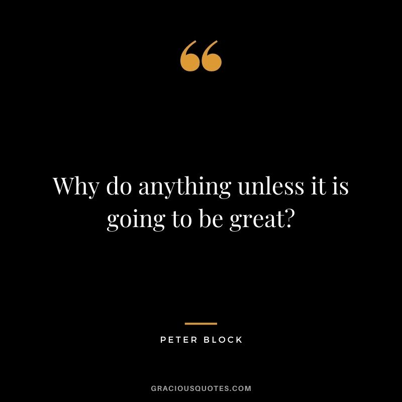 Why do anything unless it is going to be great - Peter Block