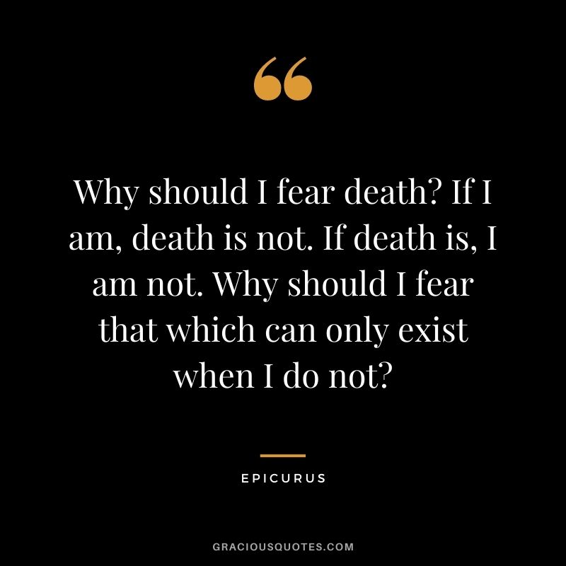 Why should I fear death? If I am, death is not. If death is, I am not. Why should I fear that which can only exist when I do not?