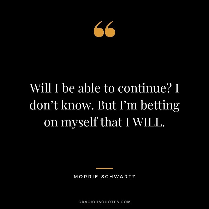 Will I be able to continue? I don’t know. But I’m betting on myself that I WILL.