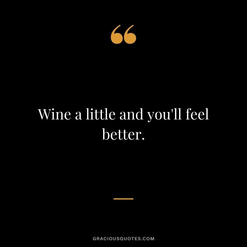 Wine a little and you'll feel better.