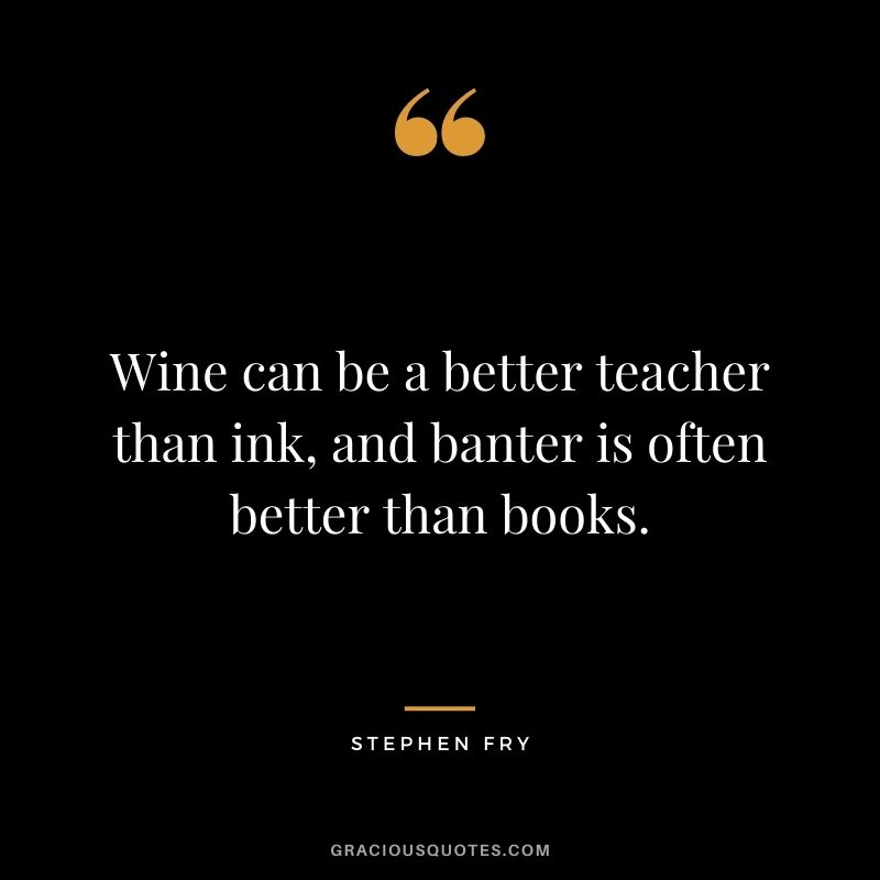 Wine can be a better teacher than ink, and banter is often better than books. ― Stephen Fry