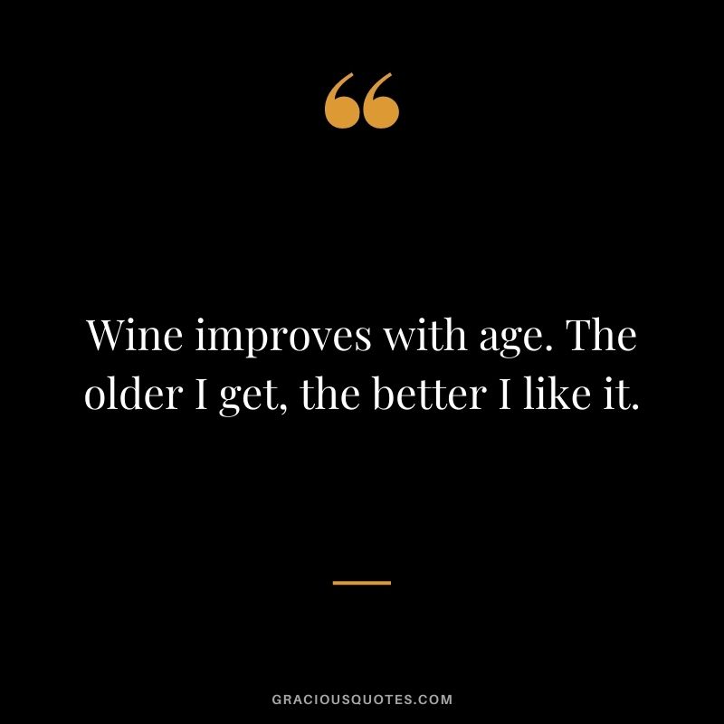 Wine improves with age. The older I get, the better I like it.