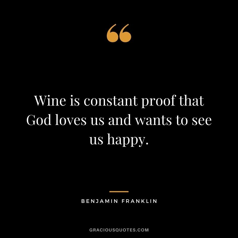 Wine is constant proof that God loves us and wants to see us happy. - Benjamin Franklin