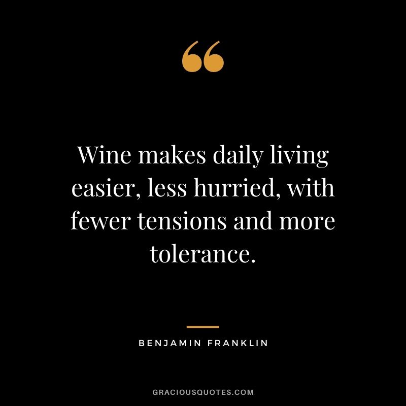 Wine makes daily living easier, less hurried, with fewer tensions and more tolerance. - Benjamin Franklin