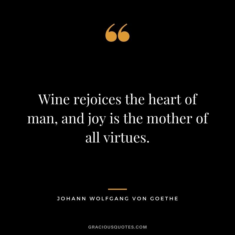 Wine rejoices the heart of man, and joy is the mother of all virtues. - Johann Wolfgang von Goethe