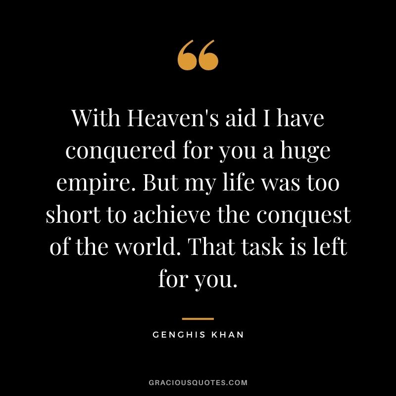 With Heaven's aid I have conquered for you a huge empire. But my life was too short to achieve the conquest of the world. That task is left for you.
