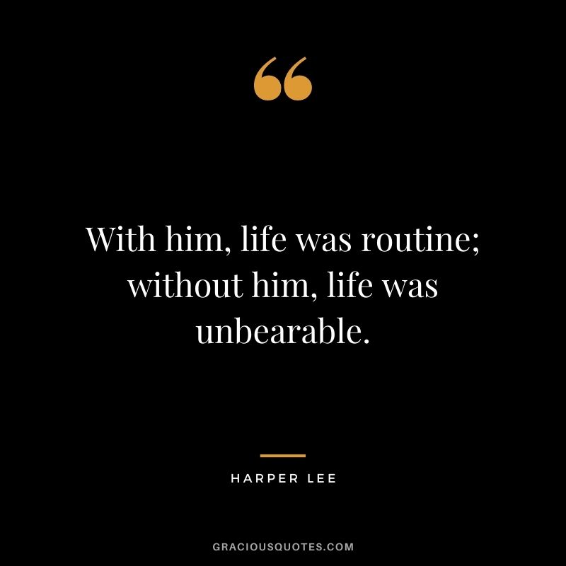 With him, life was routine; without him, life was unbearable.