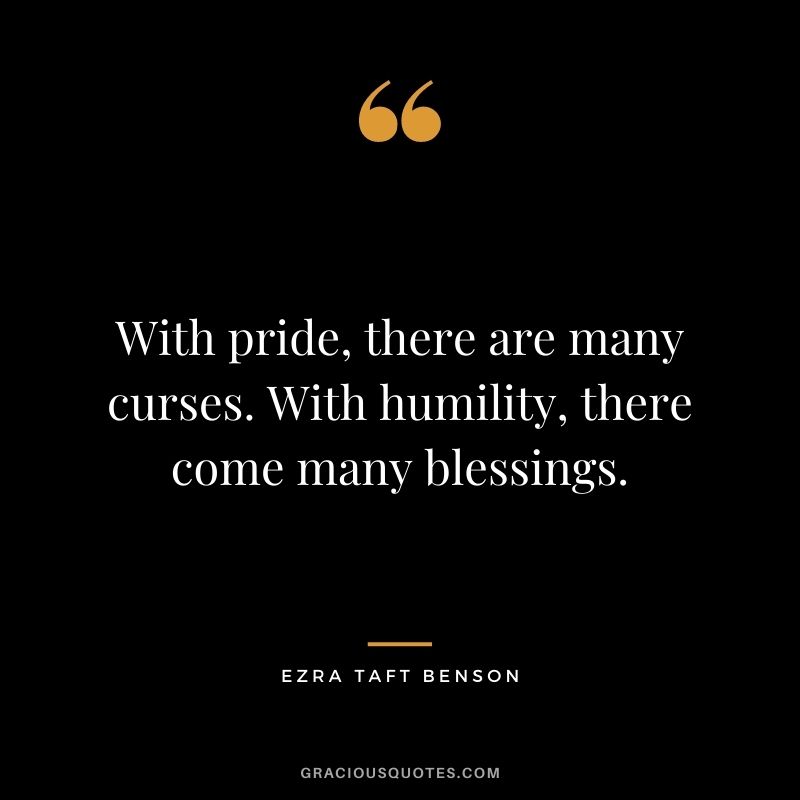 With pride, there are many curses. With humility, there come many blessings. - Ezra Taft Benson