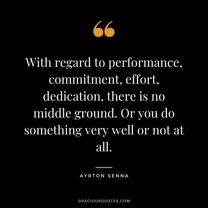 With regard to performance, commitment, effort, dedication, there is no middle ground. Or you do something very well or not at all. - Ayrton Senna
