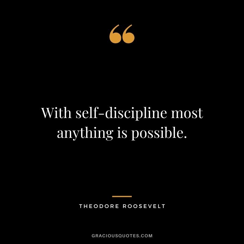 With self-discipline most anything is possible. - Theodore Roosevelt