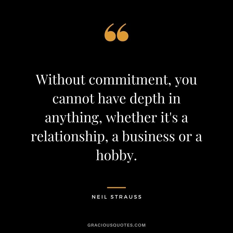 Without commitment, you cannot have depth in anything, whether it's a relationship, a business or a hobby.