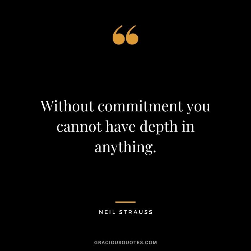 Without commitment you cannot have depth in anything. - Neil Strauss
