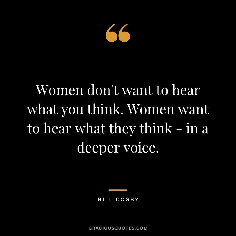 Women don't want to hear what you think. Women want to hear what they think - in a deeper voice.