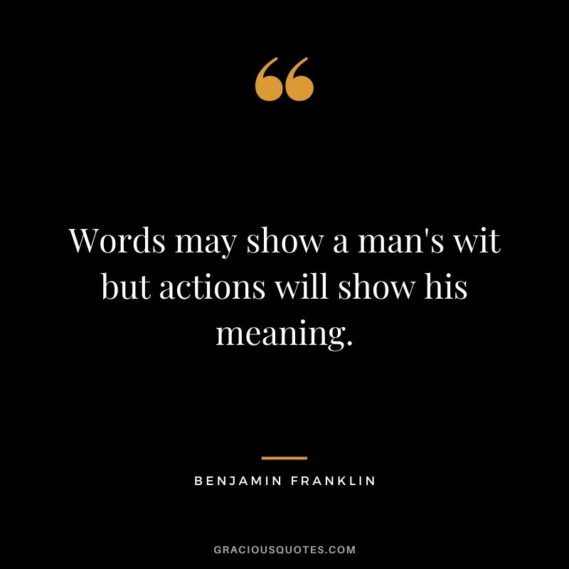 Words may show a man's wit but actions will show his meaning. - Benjamin Franklin