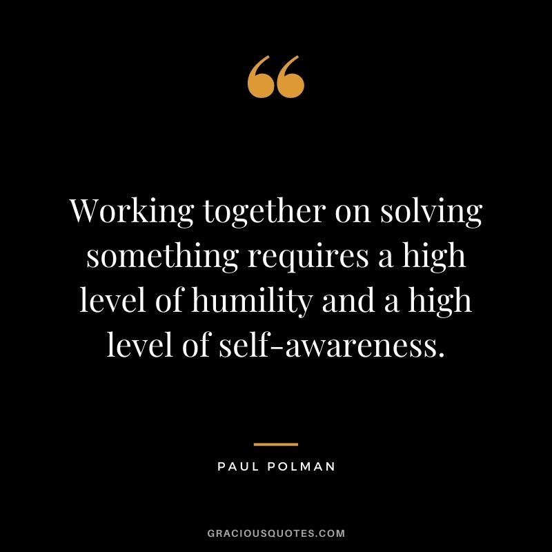 Working together on solving something requires a high level of humility and a high level of self-awareness. - Paul Polman