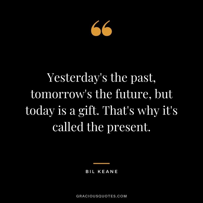 Yesterday's the past, tomorrow's the future, but today is a gift. That's why it's called the present. - Bil Keane