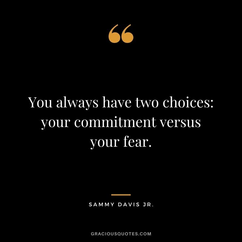 You always have two choices: your commitment versus your fear. - Sammy Davis Jr.