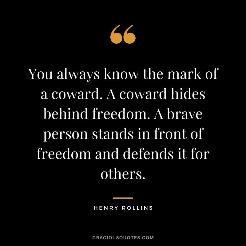You always know the mark of a coward. A coward hides behind freedom. A brave person stands in front of freedom and defends it for others. - Henry Rollins