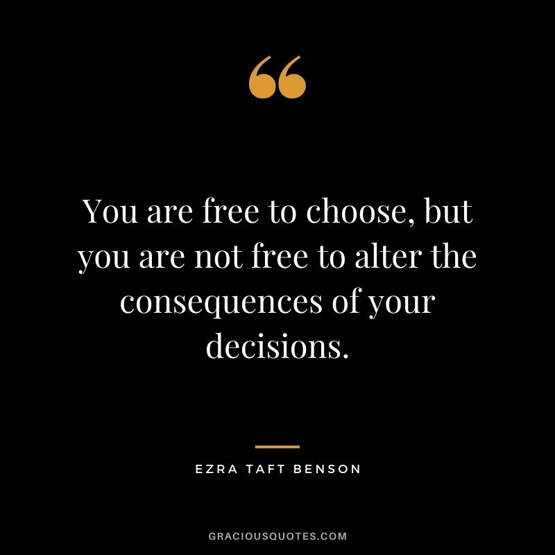 You are free to choose, but you are not free to alter the consequences of your decisions.
