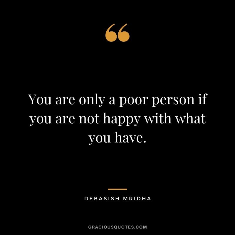 You are only a poor person if you are not happy with what you have. - Debasish Mridha